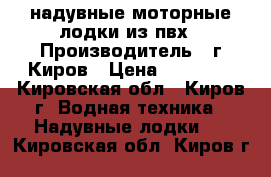 надувные моторные лодки из пвх › Производитель ­ г.Киров › Цена ­ 10 000 - Кировская обл., Киров г. Водная техника » Надувные лодки   . Кировская обл.,Киров г.